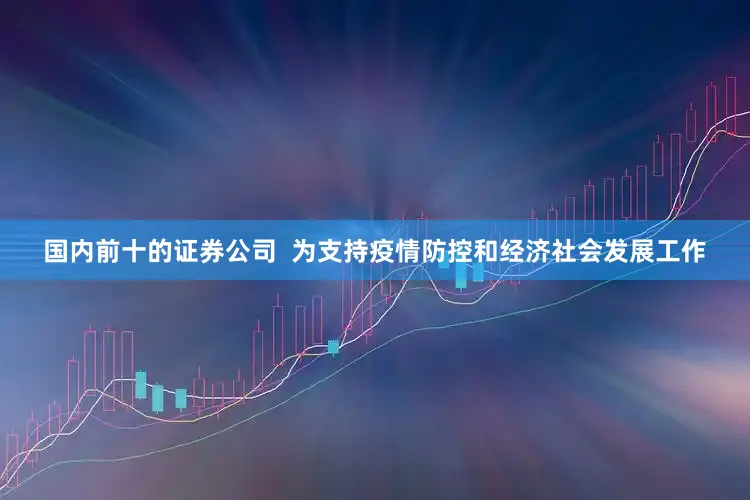 国内前十的证券公司  　　为支持疫情防控和经济社会发展工作