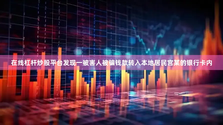 在线杠杆炒股平台发现一被害人被骗钱款转入本地居民宫某的银行卡内