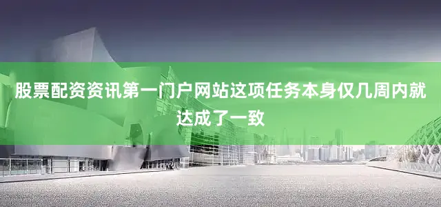 股票配资资讯第一门户网站这项任务本身仅几周内就达成了一致
