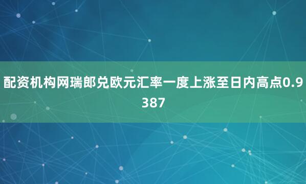 配资机构网瑞郎兑欧元汇率一度上涨至日内高点0.9387