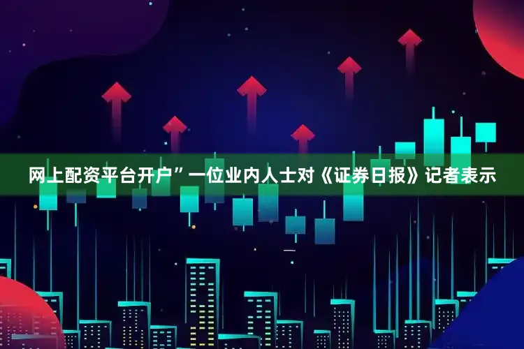网上配资平台开户”一位业内人士对《证券日报》记者表示