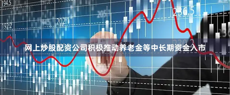 网上炒股配资公司积极推动养老金等中长期资金入市