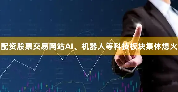 配资股票交易网站AI、机器人等科技板块集体熄火