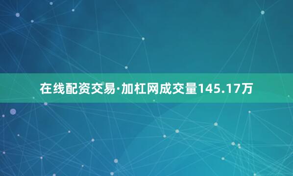 在线配资交易·加杠网成交量145.17万