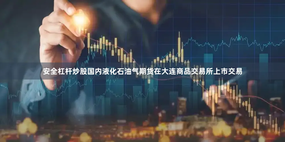 安全杠杆炒股国内液化石油气期货在大连商品交易所上市交易