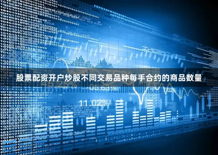 股票配资开户炒股不同交易品种每手合约的商品数量
