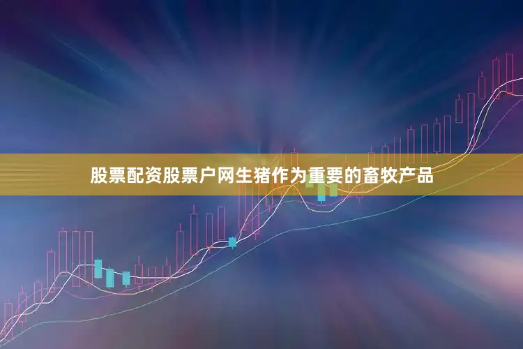股票配资股票户网生猪作为重要的畜牧产品