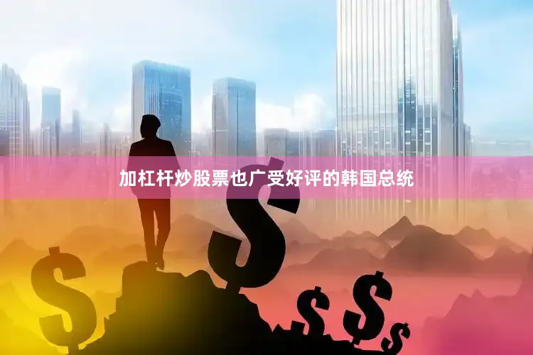 加杠杆炒股票也广受好评的韩国总统