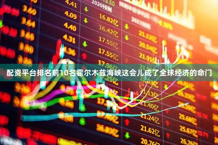 配资平台排名前10名霍尔木兹海峡这会儿成了全球经济的命门