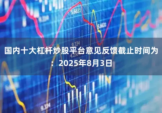 国内十大杠杆炒股平台　　意见反馈截止时间为：2025年8月3日