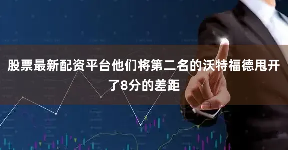 股票最新配资平台他们将第二名的沃特福德甩开了8分的差距
