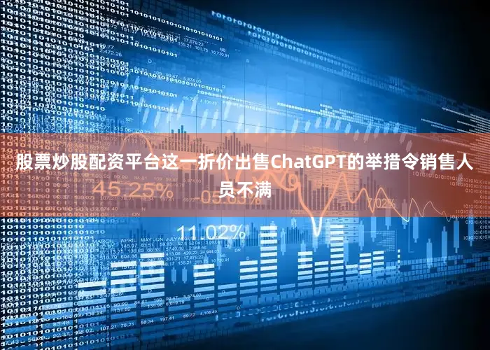 股票炒股配资平台　　这一折价出售ChatGPT的举措令销售人员不满