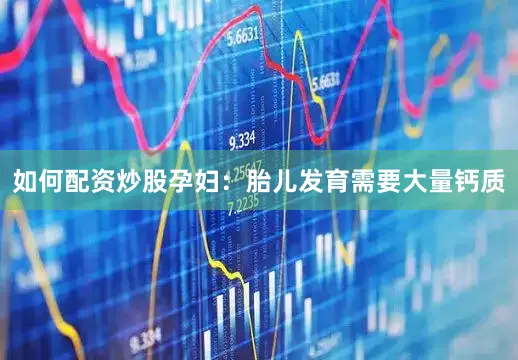 如何配资炒股孕妇：胎儿发育需要大量钙质