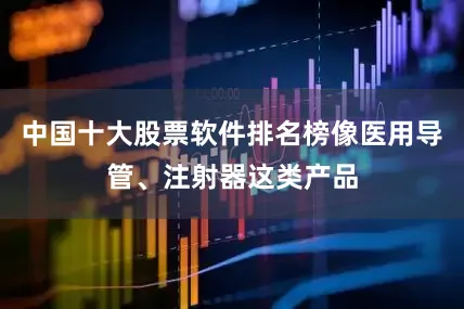 中国十大股票软件排名榜像医用导管、注射器这类产品