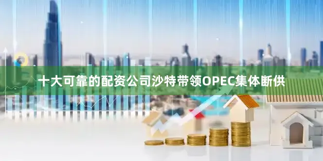 十大可靠的配资公司沙特带领OPEC集体断供