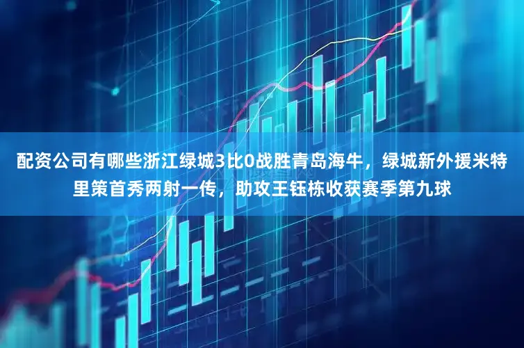 配资公司有哪些浙江绿城3比0战胜青岛海牛，绿城新外援米特里策首秀两射一传，助攻王钰栋收获赛季第九球