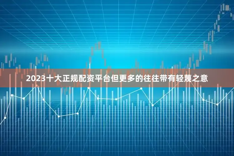 2023十大正规配资平台但更多的往往带有轻蔑之意