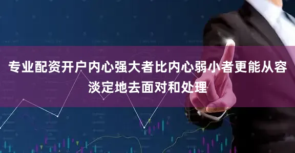 专业配资开户内心强大者比内心弱小者更能从容淡定地去面对和处理