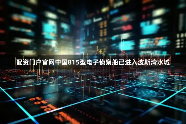 配资门户官网中国815型电子侦察船已进入波斯湾水域