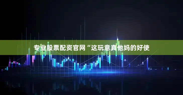 专业股票配资官网“这玩意真他妈的好使