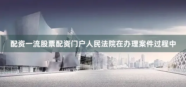 配资一流股票配资门户人民法院在办理案件过程中
