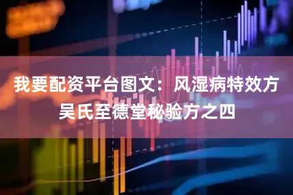 我要配资平台图文：风湿病特效方吴氏至德堂秘验方之四