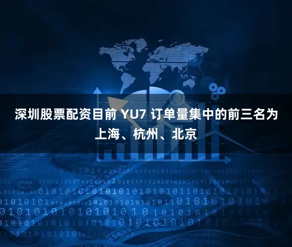 深圳股票配资目前 YU7 订单量集中的前三名为上海、杭州、北京