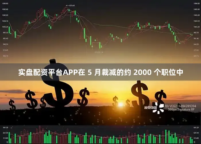 实盘配资平台APP在 5 月裁减的约 2000 个职位中
