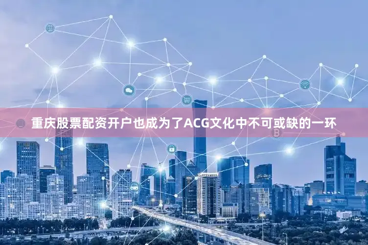 重庆股票配资开户也成为了ACG文化中不可或缺的一环