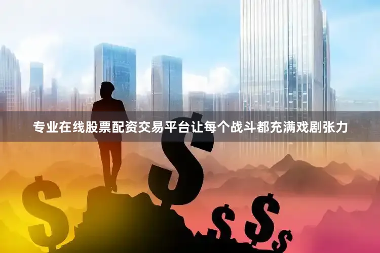 专业在线股票配资交易平台让每个战斗都充满戏剧张力