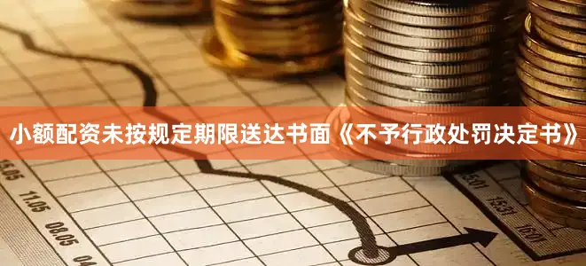 小额配资未按规定期限送达书面《不予行政处罚决定书》