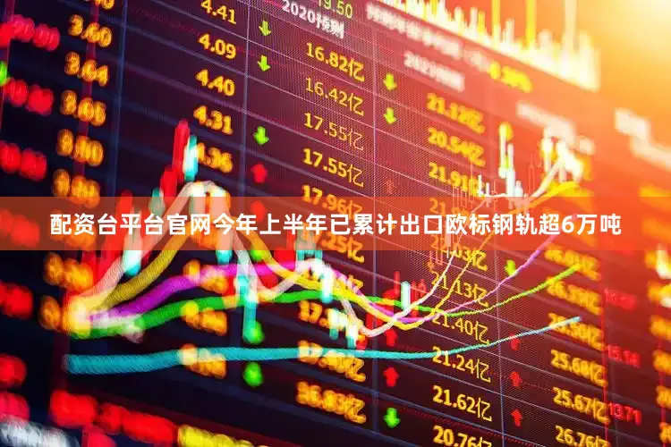 配资台平台官网今年上半年已累计出口欧标钢轨超6万吨
