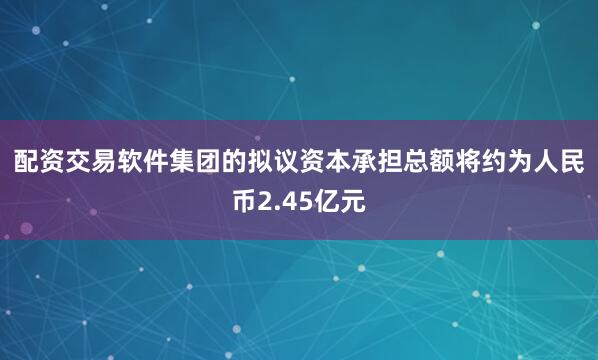 配资交易软件　　集团的拟议资本承担总额将约为人民币2.45亿元