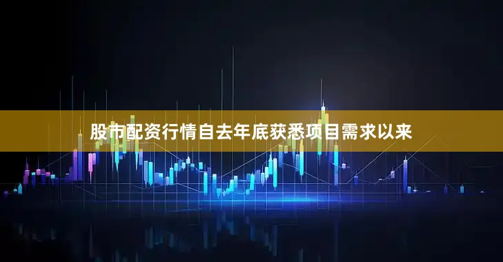 股市配资行情自去年底获悉项目需求以来