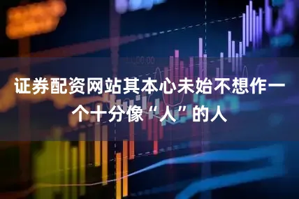 证券配资网站其本心未始不想作一个十分像“人”的人