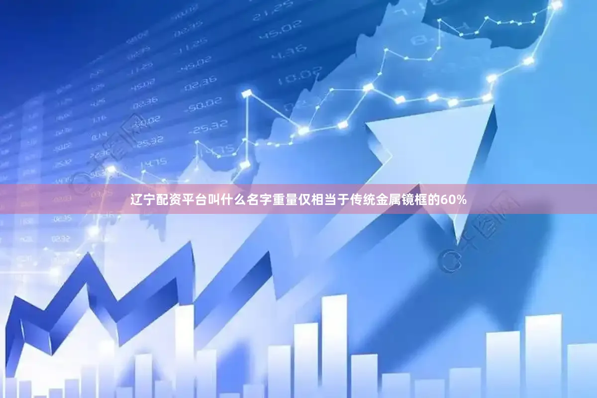 辽宁配资平台叫什么名字重量仅相当于传统金属镜框的60%