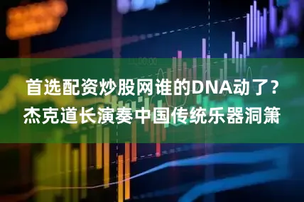 首选配资炒股网谁的DNA动了？杰克道长演奏中国传统乐器洞箫