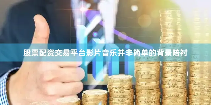 股票配资交易平台影片音乐并非简单的背景陪衬