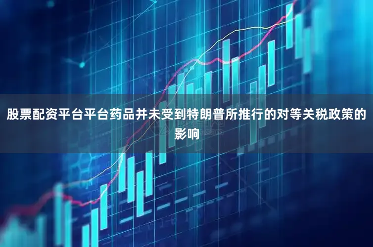 股票配资平台平台药品并未受到特朗普所推行的对等关税政策的影响