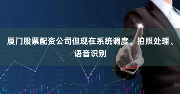 厦门股票配资公司但现在系统调度、拍照处理、语音识别