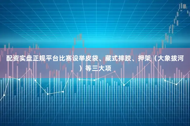 配资实盘正规平台比赛设举皮袋、藏式摔跤、押架（大象拔河）等三大项