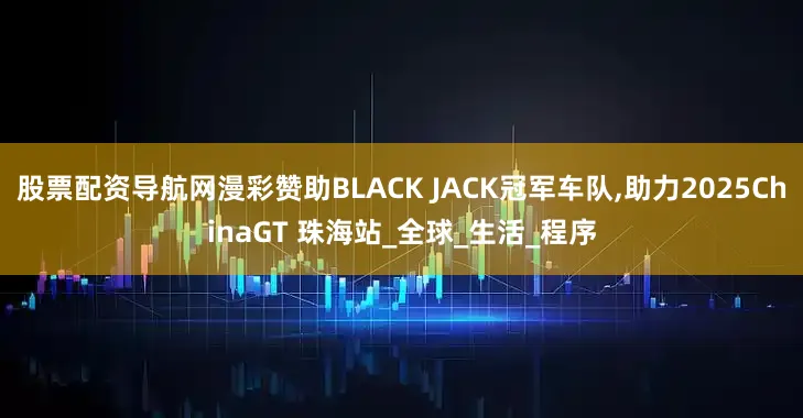 股票配资导航网漫彩赞助BLACK JACK冠军车队,助力2025ChinaGT 珠海站_全球_生活_程序