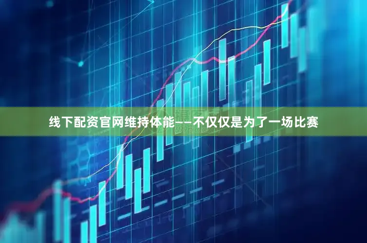 线下配资官网维持体能——不仅仅是为了一场比赛