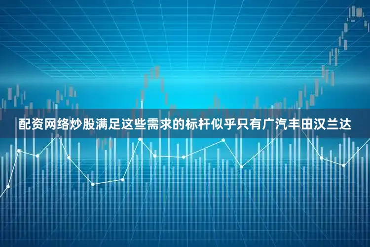 配资网络炒股满足这些需求的标杆似乎只有广汽丰田汉兰达