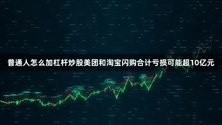 普通人怎么加杠杆炒股美团和淘宝闪购合计亏损可能超10亿元