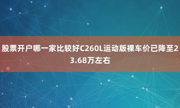 股票开户哪一家比较好C260L运动版裸车价已降至23.68万左右