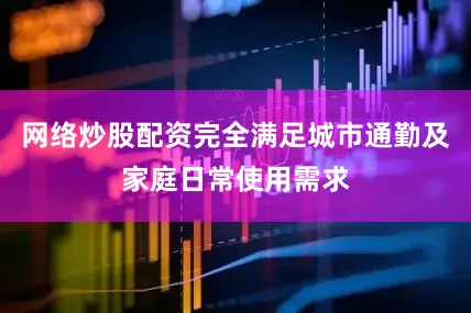 网络炒股配资完全满足城市通勤及家庭日常使用需求
