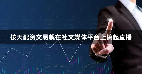 按天配资交易就在社交媒体平台上搞起直播