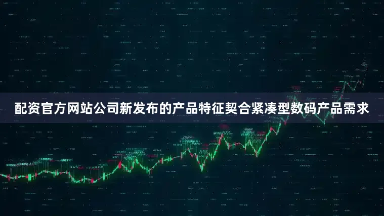 配资官方网站公司新发布的产品特征契合紧凑型数码产品需求