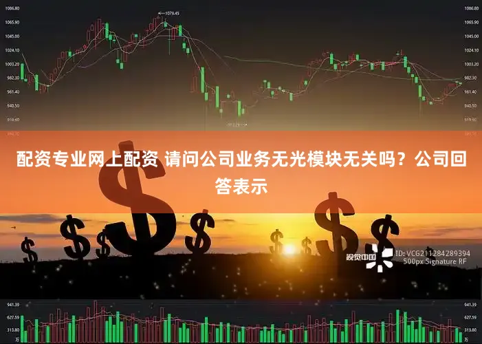 配资专业网上配资 请问公司业务无光模块无关吗？公司回答表示